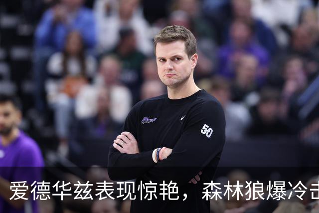 爱德华兹表现惊艳，森林狼爆冷击败热火，字母哥首秀贡献精彩