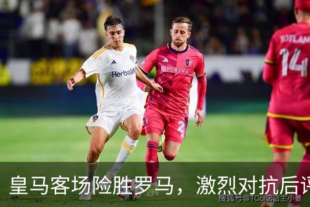 皇马客场险胜罗马，激烈对抗后评分揭晓