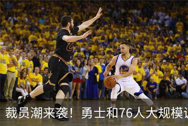 裁员潮来袭！勇士和76人大规模调整阵容！